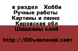  в раздел : Хобби. Ручные работы » Картины и панно . Кировская обл.,Шишканы слоб.